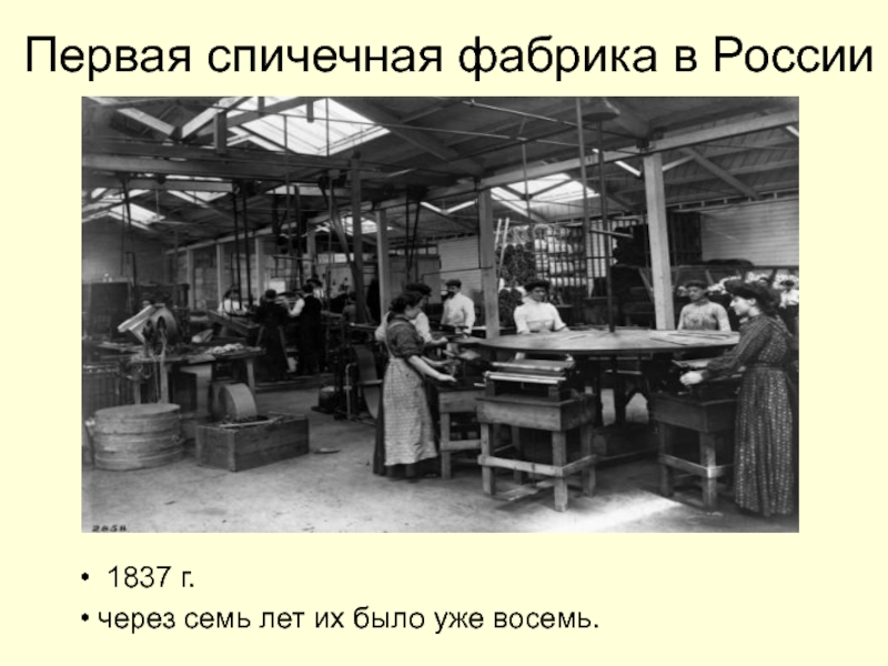 1837 г. через семь лет их было уже восемь.Первая спичечная фабрика в России