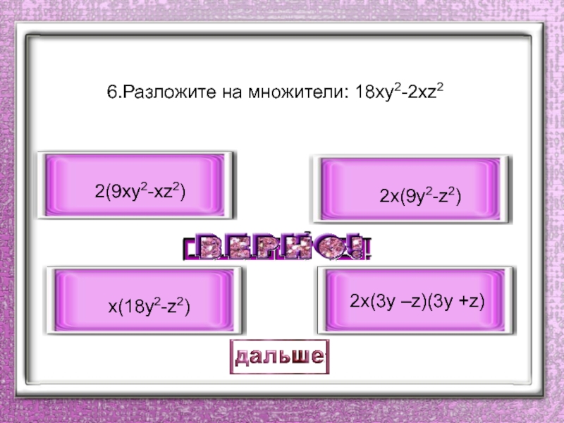 6.Разложите на множители: 18ху2-2хz2 2x(3y –z)(3y +z) x(18y2-z2) 2x(9y2-z2) 2(9xy2-xz2)
