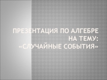 Презентация по алгебре Случайные события