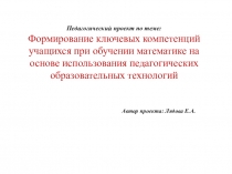 Педагогический проект на тему:Формирование ключевых компетенций уч-ся при обучении математике на основе использования педагогических образовательных технологий.