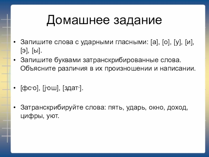 Домашнее заданиеЗапишите слова с ударными гласными: [а], [о], [у], [и], [э], [ы].Запишите буквами затранскрибированные слова. Объясните различия