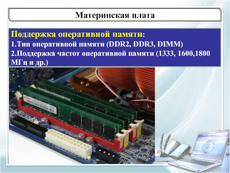 Материнская платаПоддержка оперативной памяти:1.Тип оперативной памяти (DDR2, DDR3, DIMM)2.Поддержка частот оперативной памяти (1333, 1600,1800 МГц и др.)