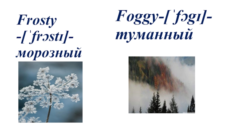 Frosty -[ˈfrɔstɪ]- морозный Foggy-[ˈfɔgɪ]- туманный