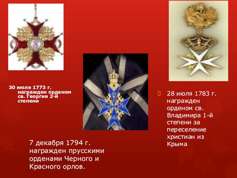 7 декабря 1794 г. награжден прусскими орденами Черного и Красного орлов.30 июля 1773 г. награжден орденом св.
