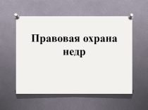 Презентация по экологии на тему: Правовая охрана недр
