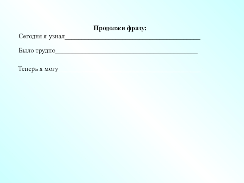 Продолжи фразу:Сегодня я узнал________________________________________Было трудно__________________________________________ Теперь я могу__________________________________________