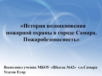 Презентация выполненная учеником 3 класса Усатовым Егором к уроку Окружающего мира на тему: История возникновения пожарной охраны в городе Самара. Пожаробезопасность