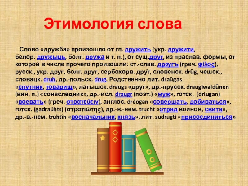 Этимология слова    Слово «дружба» произошло от гл. дружить (укр. дружити, белор. дружыць, болг. дружа и т. п.), от сущ.друг, из праслав. формы,