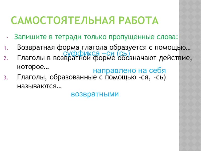 Самостоятельная работаЗапишите в тетради только пропущенные слова:Возвратная форма глагола образуется с помощью…Глаголы в возвратной форме обозначают действие,