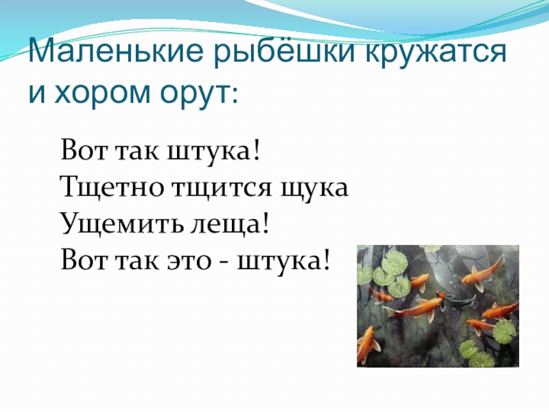 Маленькие рыбёшки кружатся и хором орут:Вот так штука!Тщетно тщится щукаУщемить леща!Вот так это - штука!