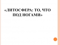 Презентация по географии на тему: Литосфера, это то что у нас под ногами