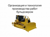 Организация и технология производства работ бульдозером