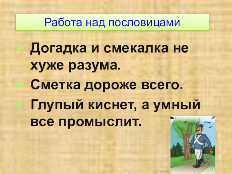 Работа над пословицамиДогадка и смекалка не хуже разума.Сметка дороже всего.Глупый киснет, а умный все промыслит.