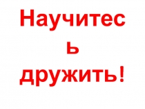 Презентация к классному часуНаучитесь дружить