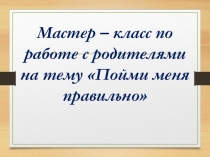 Мастер – класс по работе с родителями на тему Пойми меня правильно