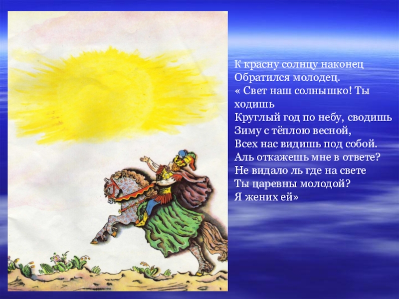 К красну солнцу наконецОбратился молодец.« Свет наш солнышко! Ты ходишьКруглый год по небу, сводишьЗиму с тёплою весной,Всех