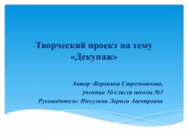 Презентация к творческому проекту по технологии на тему Декупаж,выполненная Вероникой Стрельниковой,ученицей 3б класса. Руководитель:Никулина Л.А.