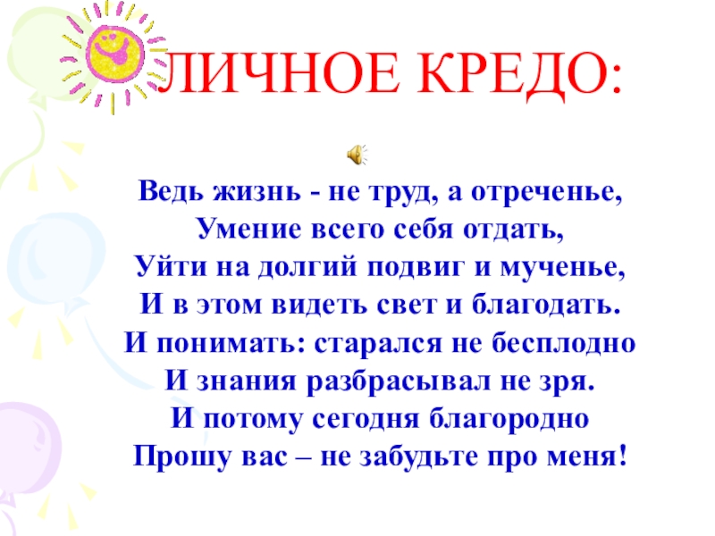 ЛИЧНОЕ КРЕДО: Ведь жизнь - не труд, а отреченье,  Умение всего себя отдать,  Уйти на