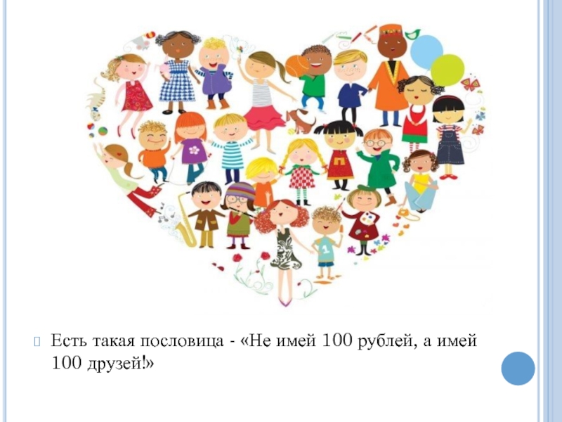 Есть такая пословица - «Не имей 100 рублей, а имей 100 друзей!»