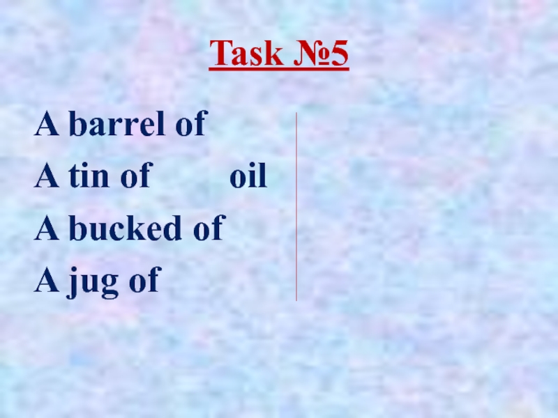 Task №5 A barrel ofA tin of 			oilA bucked ofA jug of