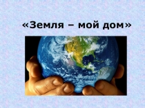 Презентация Земля - мой дом Подготовительная к школе группе