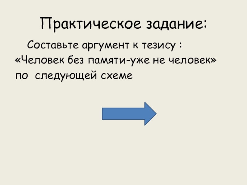 Практическое задание: Составьте аргумент к тезису :«Человек без памяти-уже не человек»по следующей схеме