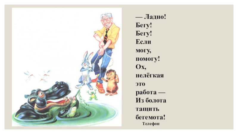 — Ладно! Бегу! Бегу! Если могу, помогу!Ox, нелёгкая это работа — Из болота тащить бегемота!Телефон