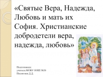 Презентация. Святые Вера, Надежда, Любовь и мать их София. Христианские добродетели вера, надежда, любовь