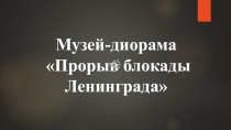 Презентация  Музей- диорама Прорыв блокады Ленинграда