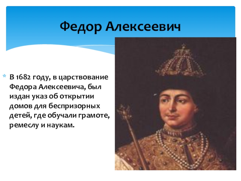 Федор АлексеевичВ 1682 году, в царствование Федора Алексеевича, был издан указ об открытии домов для беспризорных детей,