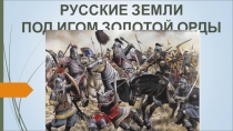 Русские земли под игом Золотой Орды