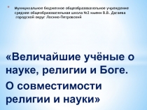 Презентация Величайшие учёные о науке, религии и Боге. О совместимости религии и науки