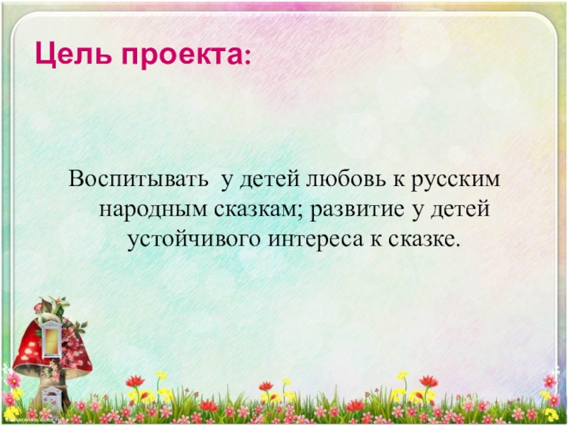 Цель проекта: Воспитывать  у детей любовь к русским народным сказкам; развитие у детей устойчивого интереса к