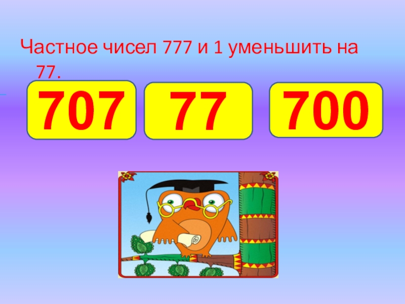 3 уменьшить на 1. Число 777. Заполни числами 777.68.000. Частное чисел 777. Какое число получится если частное 777 и 1 уменьшить на 77.