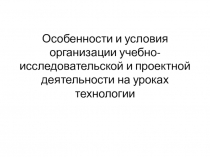 Особенности и условия организации учебно-исследовательской и проектной деятельности на уроках технологии