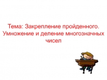 Презентация к уроку математика 4 класс. Тема: Закрепление пройденного. Умножение и деление многозначных чисел.