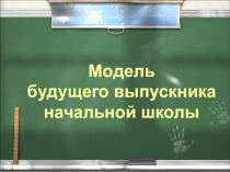 Прецентация на тему Модель выпускника будущего начальной школы