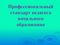 Презентация Профессиональный стандарт педагога начального образования