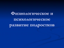 Презентация Физиологическое и психологическое развитие подростков