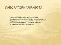Презентация по биологии на тему: Анализ и оценка последствий деятельности человека в экосистемах, собственных поступков на живые организмы и экосистемы. (лабораторная работа в 9,11 классах)