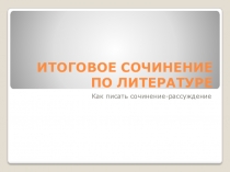 Презентация по по литературе 11 класс на тему  Итоговое сочинение по литературе. как писать сочинение рассуждение