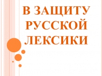Презентация по русскому языку на тему  защита русской лексики.