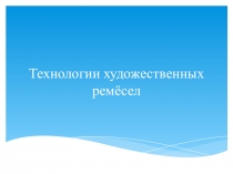 Презентация по технологии Технологии художественных ремесел