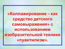 Мастер – класса на тему: Коллажирование – как средство детского самовыражения с использованием изобразительной техники пуантилизм.