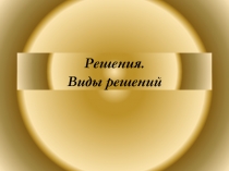 Менеджмент. Презентация к теме 7. Решения и их виды
