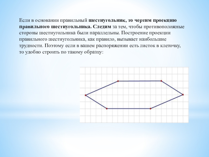 Если в основании правильный шестиугольник, то чертим проекцию правильного шестиугольника. Следим за тем, чтобы противоположные стороны шестиугольника