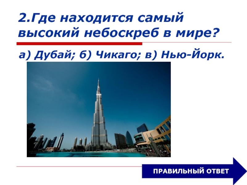 2.Где находится самый высокий небоскреб в мире?а) Дубай; б) Чикаго; в) Нью-Йорк.ПРАВИЛЬНЫЙ ОТВЕТ