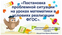 Постановка проблемной ситуации на уроках математики в условиях реализации ФГОС. (начальная школа)