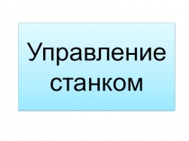 Презентация по технологическому оборудованию Управление станком