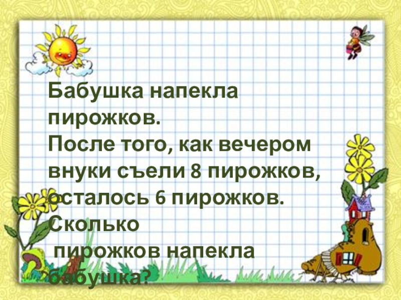 Бабушка напекла пирожков.После того, как вечером внуки съели 8 пирожков, осталось 6 пирожков. Сколько пирожков напекла бабушка?